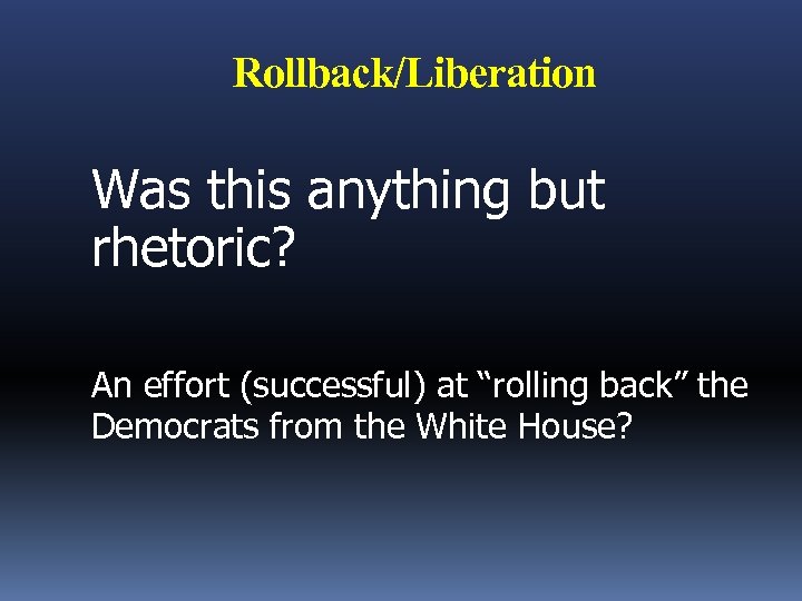 Rollback/Liberation Was this anything but rhetoric? An effort (successful) at “rolling back” the Democrats