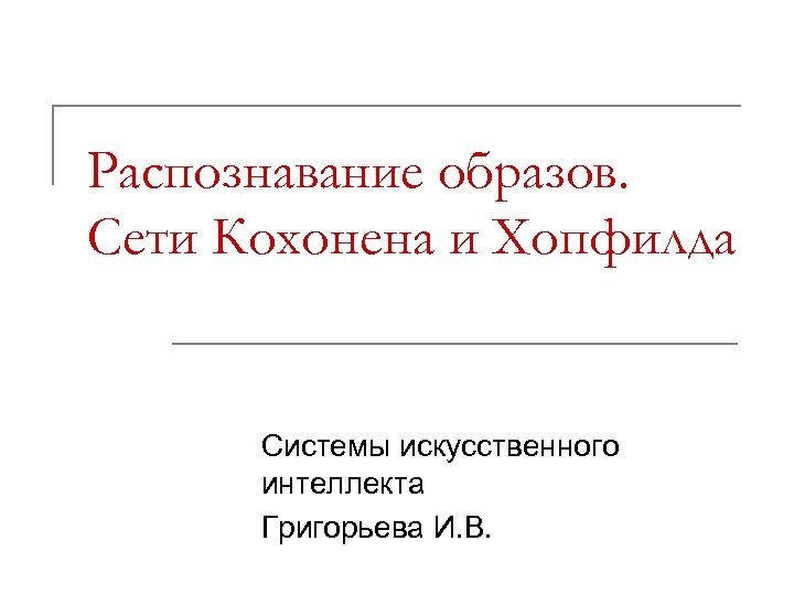 Распознавание образов. Сети Кохонена и Хопфилда Системы искусственного интеллекта Григорьева И. В. 