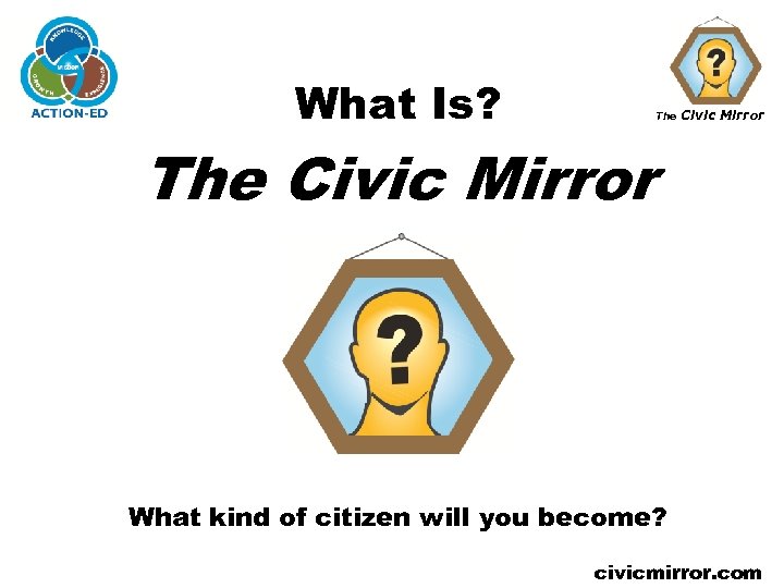 What Is? The Civic Mirror What kind of citizen will you become? civicmirror. com