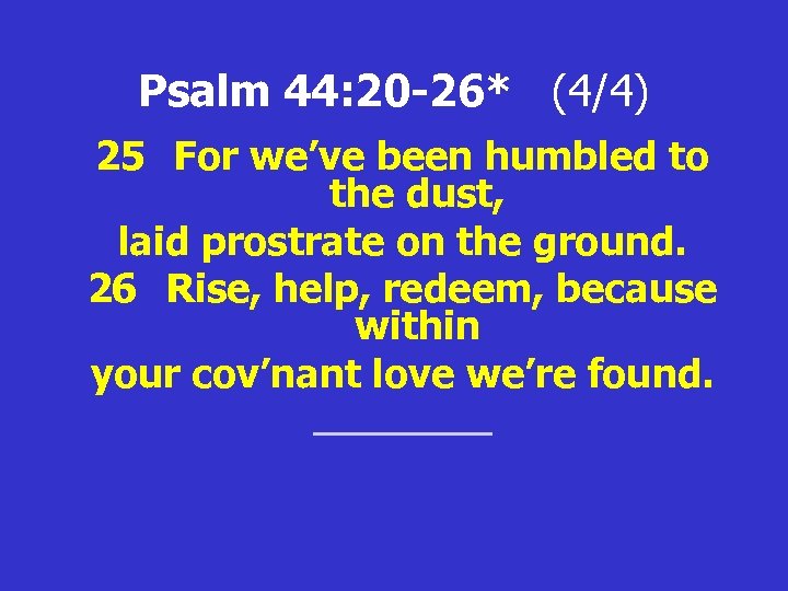 Psalm 44: 20 -26* (4/4) 25 For we’ve been humbled to the dust, laid