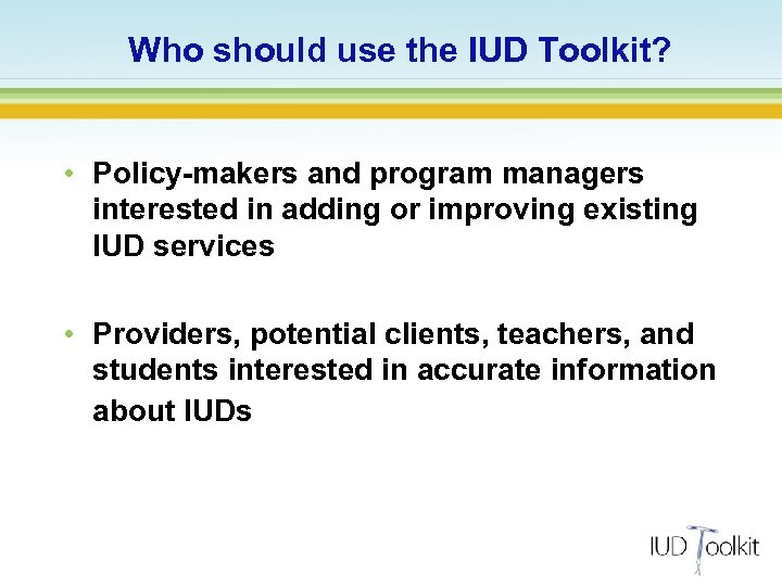 Who should use the IUD Toolkit? • Policy-makers and program managers interested in adding