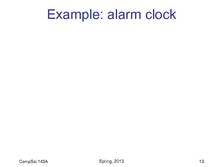 Example: alarm clock Comp. Sci 143 A Spring, 2013 13 