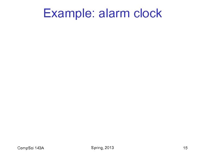 Example: alarm clock Comp. Sci 143 A Spring, 2013 15 