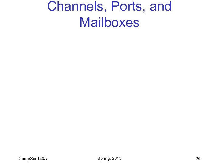 Channels, Ports, and Mailboxes Comp. Sci 143 A Spring, 2013 26 