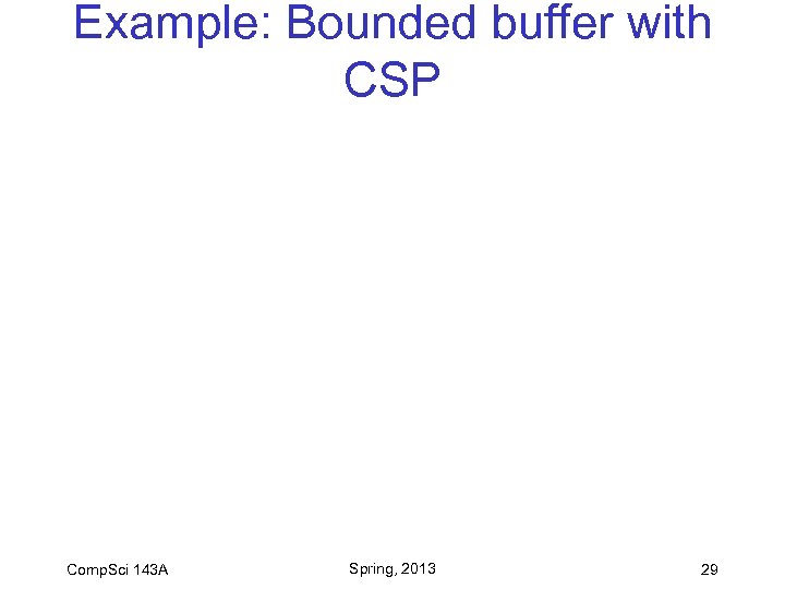Example: Bounded buffer with CSP Comp. Sci 143 A Spring, 2013 29 