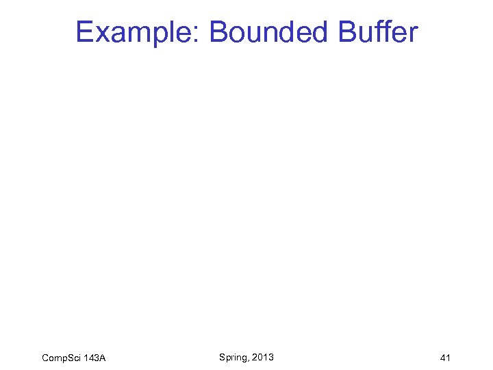 Example: Bounded Buffer Comp. Sci 143 A Spring, 2013 41 