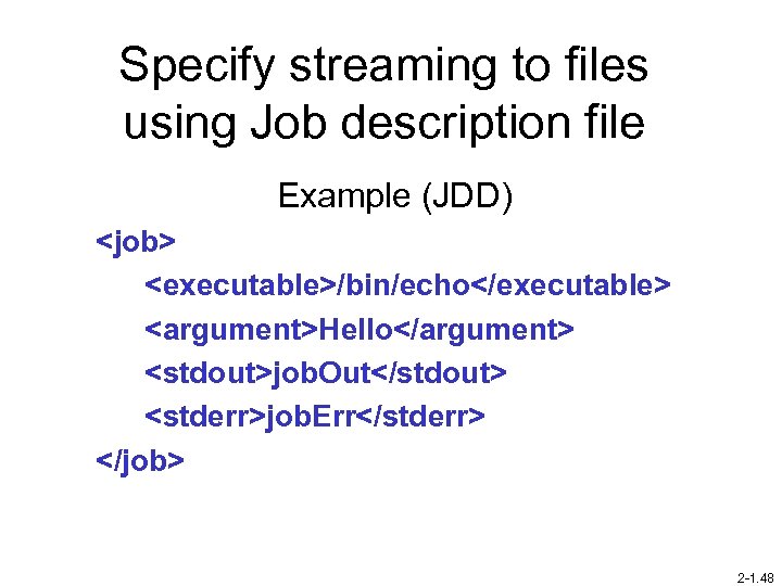 Specify streaming to files using Job description file Example (JDD) <job> <executable>/bin/echo</executable> <argument>Hello</argument> <stdout>job.