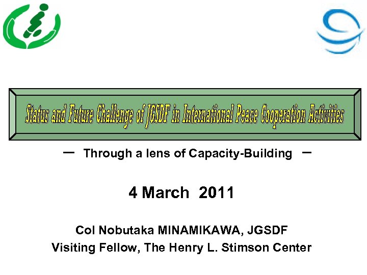 ー　Through a lens of Capacity-Building　－ 4 March 2011 Col Nobutaka MINAMIKAWA, JGSDF Visiting Fellow,