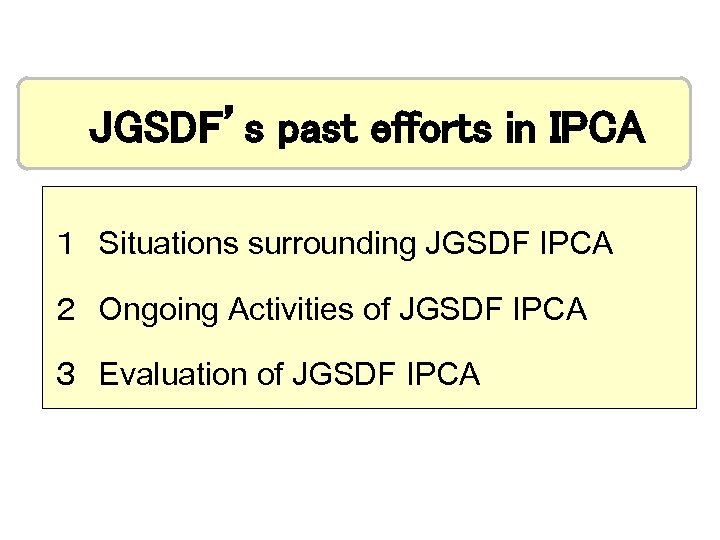 JGSDF’s past efforts in IPCA １　Situations surrounding JGSDF IPCA ２　Ongoing Activities of JGSDF IPCA