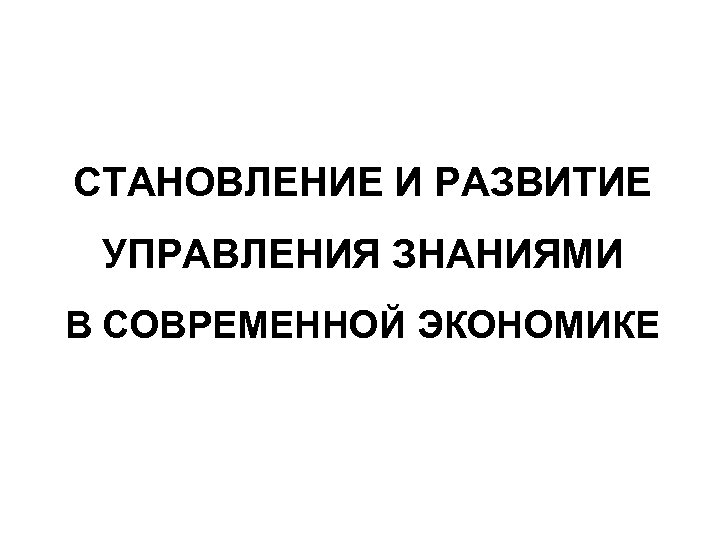 СТАНОВЛЕНИЕ И РАЗВИТИЕ УПРАВЛЕНИЯ ЗНАНИЯМИ В СОВРЕМЕННОЙ ЭКОНОМИКЕ 