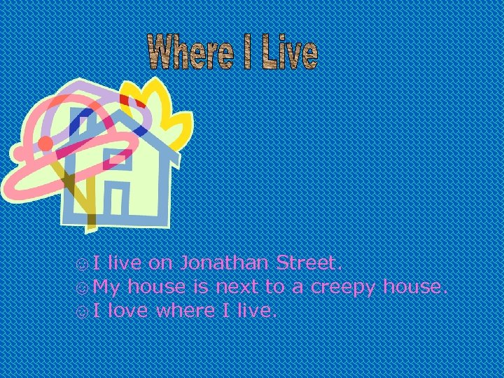 ☺I live on Jonathan Street. ☺My house is next to a creepy house. ☺I