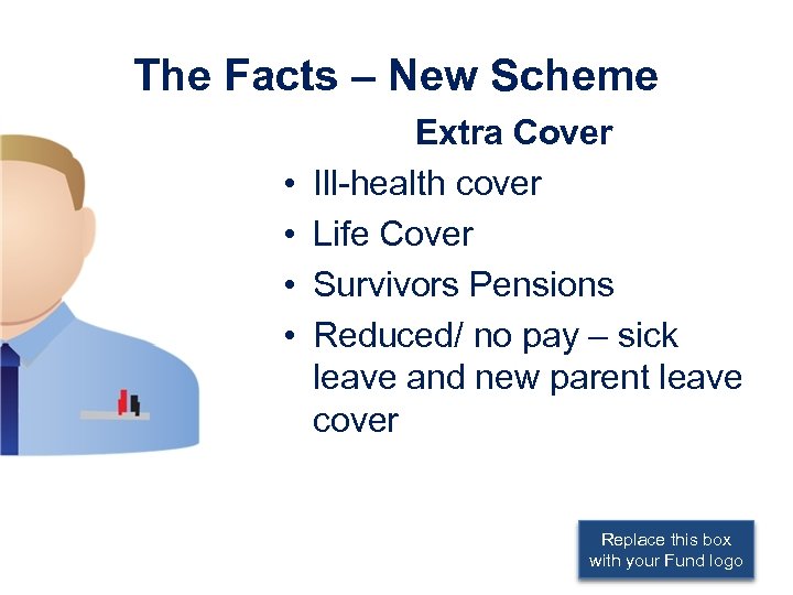 The Facts – New Scheme • • Extra Cover Ill-health cover Life Cover Survivors