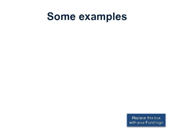 Some examples Replace this box with your Fund logo 
