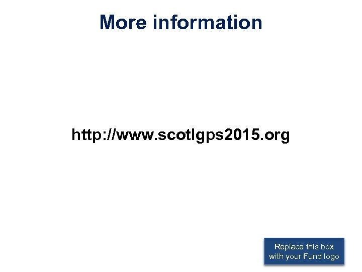More information http: //www. scotlgps 2015. org Replace this box with your Fund logo