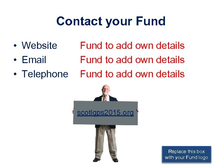 Contact your Fund • Website • Email • Telephone Fund to add own details
