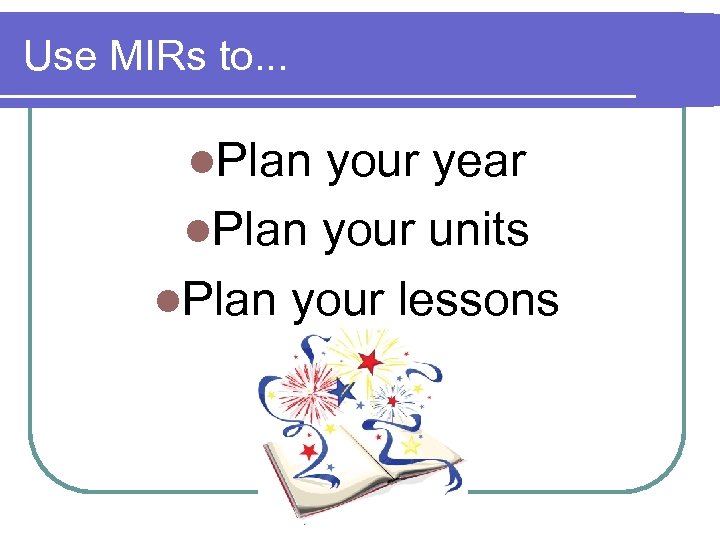 Use MIRs to. . . l. Plan your year l. Plan your units l.