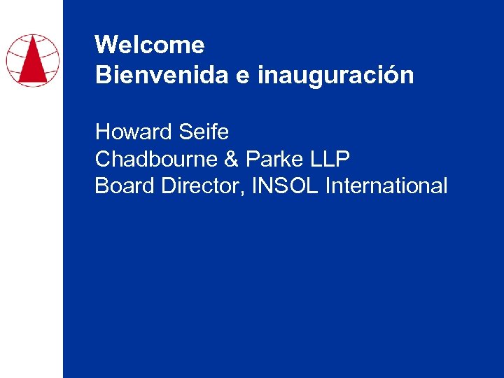 Welcome Bienvenida e inauguración Howard Seife Chadbourne & Parke LLP Board Director, INSOL International