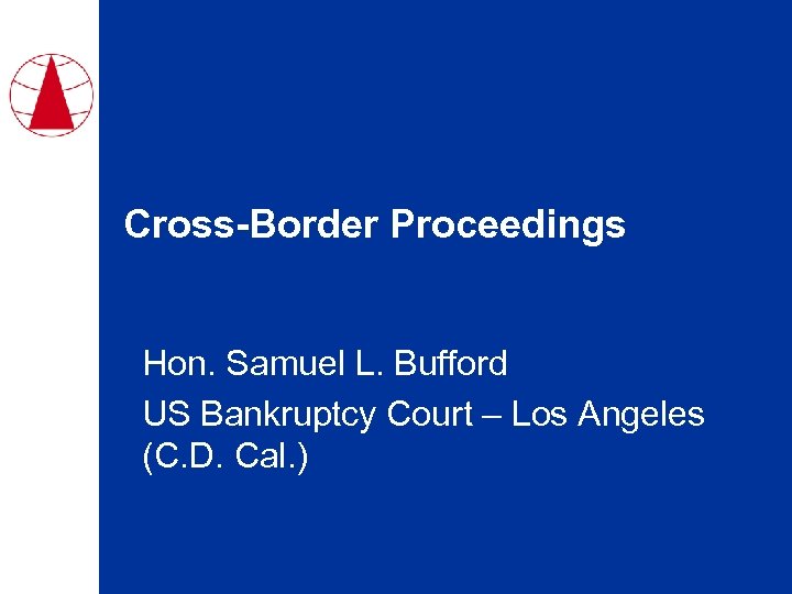 Cross-Border Proceedings Hon. Samuel L. Bufford US Bankruptcy Court – Los Angeles (C. D.