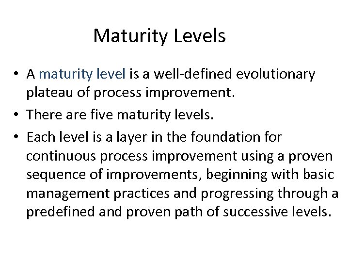 Maturity Levels • A maturity level is a well-defined evolutionary plateau of process improvement.