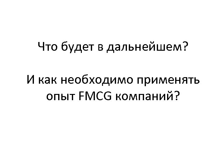 Что будет в дальнейшем? И как необходимо применять опыт FMCG компаний? 