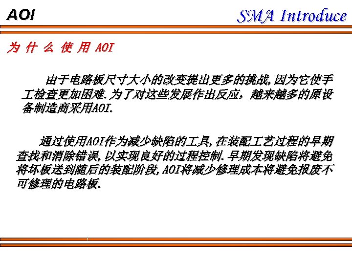 AOI SMA Introduce 为 什 么 使 用 AOI 由于电路板尺寸大小的改变提出更多的挑战, 因为它使手 检查更加困难. 为了对这些发展作出反应，越来越多的原设 备制造商采用AOI.