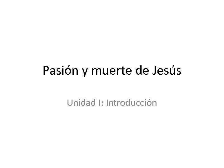 Pasión y muerte de Jesús Unidad I: Introducción 