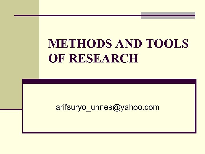 METHODS AND TOOLS OF RESEARCH arifsuryo_unnes@yahoo. com 