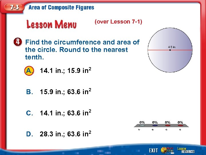 (over Lesson 7 -1) Find the circumference and area of the circle. Round to