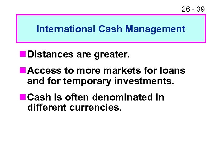 26 - 39 International Cash Management n Distances are greater. n Access to more