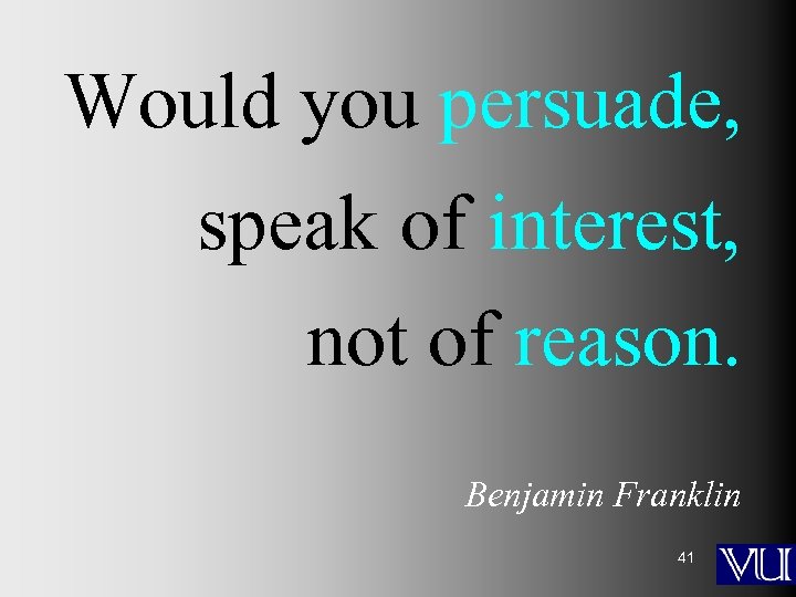 Would you persuade, speak of interest, not of reason. Benjamin Franklin 41 