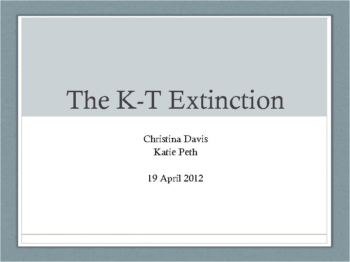 The K-T Extinction Christina Davis Katie Peth 19 April 2012 