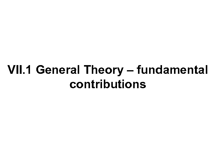 VII. 1 General Theory – fundamental contributions 