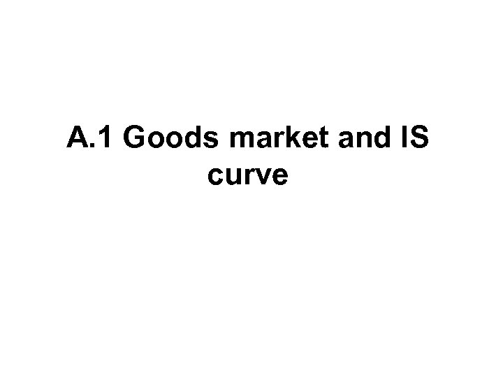 A. 1 Goods market and IS curve 