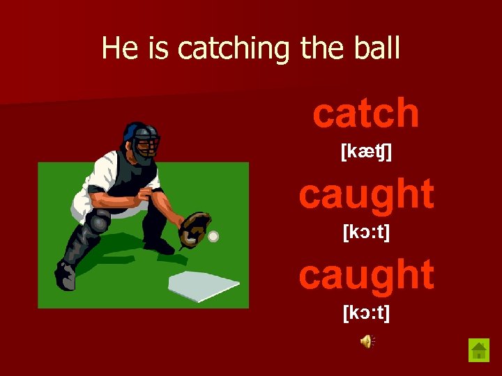 He is catching the ball catch [kæʧ] caught [kɔ: t] 