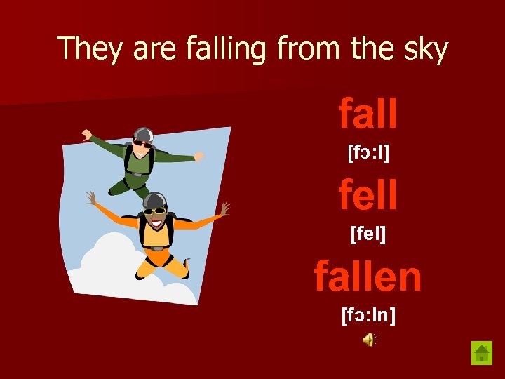 They are falling from the sky fall [fɔ: l] fell [fel] fallen [fɔ: ln]