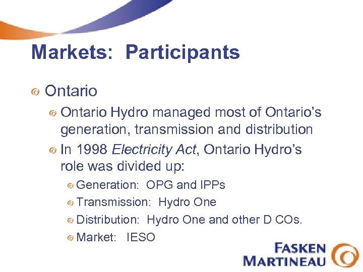 Markets: Participants Ontario Hydro managed most of Ontario’s generation, transmission and distribution In 1998