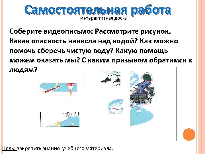 Самостоятельная работа Интерактивная доска Соберите видеописьмо: Рассмотрите рисунок. Какая опасность нависла над водой? Как