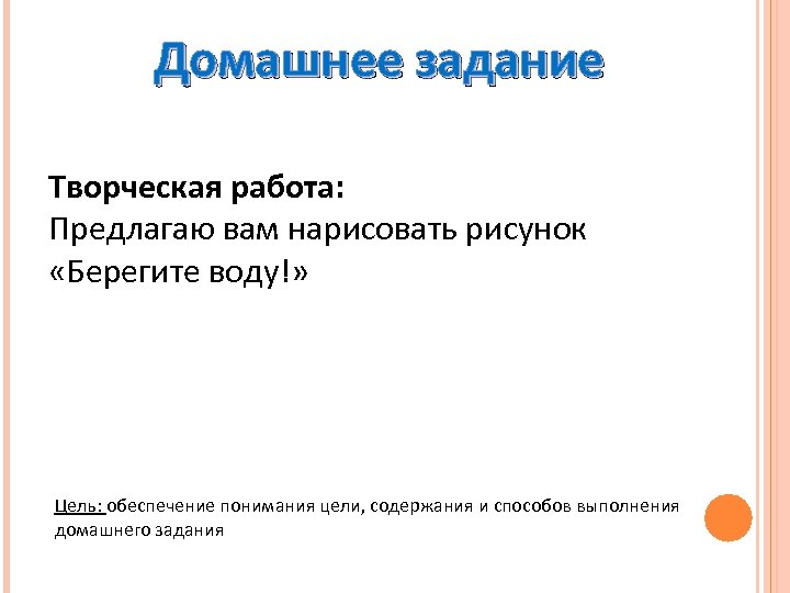 Домашнее задание Творческая работа: Предлагаю вам нарисовать рисунок «Берегите воду!» Цель: обеспечение понимания цели,