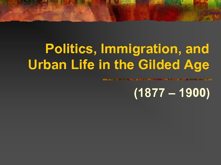 Politics, Immigration, and Urban Life in the Gilded Age (1877 – 1900) 