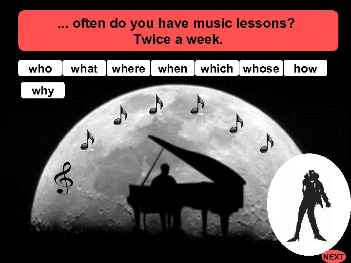 . . . often do you have music lessons? Twice a week. who what