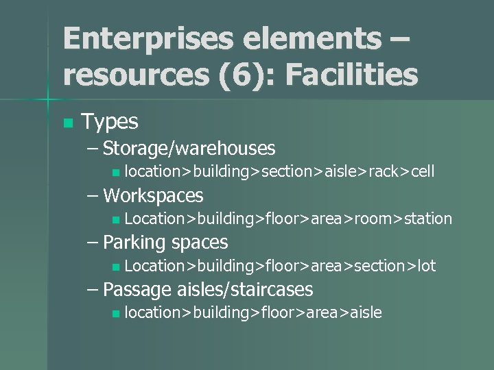 Enterprises elements – resources (6): Facilities n Types – Storage/warehouses n location>building>section>aisle>rack>cell – Workspaces