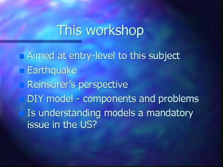 This workshop Aimed at entry-level to this subject n Earthquake n Reinsurer’s perspective n