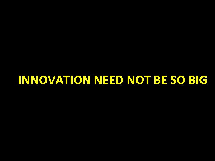 INNOVATION NEED NOT BE SO BIG 