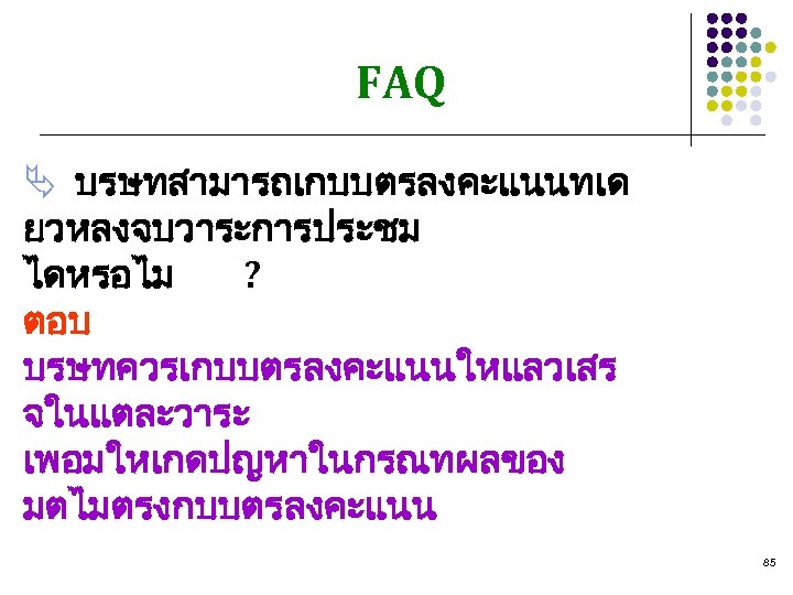 FAQ Ä บรษทสามารถเกบบตรลงคะแนนทเด ยวหลงจบวาระการประชม ไดหรอไม ? ตอบ บรษทควรเกบบตรลงคะแนนใหแลวเสร จในแตละวาระ เพอมใหเกดปญหาในกรณทผลของ มตไมตรงกบบตรลงคะแนน 85 