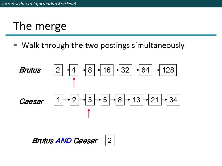 Introduction to Information Retrieval The merge § Walk through the two postings simultaneously Brutus
