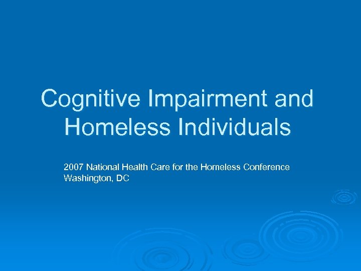 Cognitive Impairment and Homeless Individuals 2007 National Health Care for the Homeless Conference Washington,