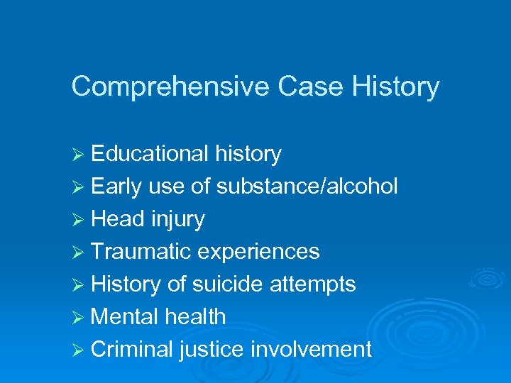 Comprehensive Case History Ø Educational history Ø Early use of substance/alcohol Ø Head injury