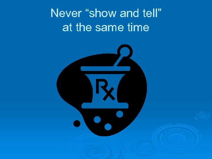 Never “show and tell” at the same time 