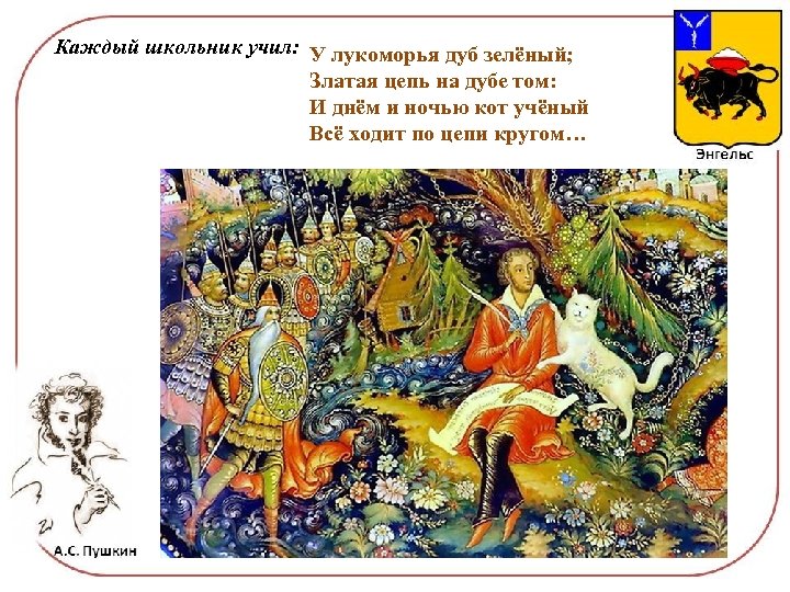 Каждый школьник учил: У лукоморья дуб зелёный; Златая цепь на дубе том: И днём