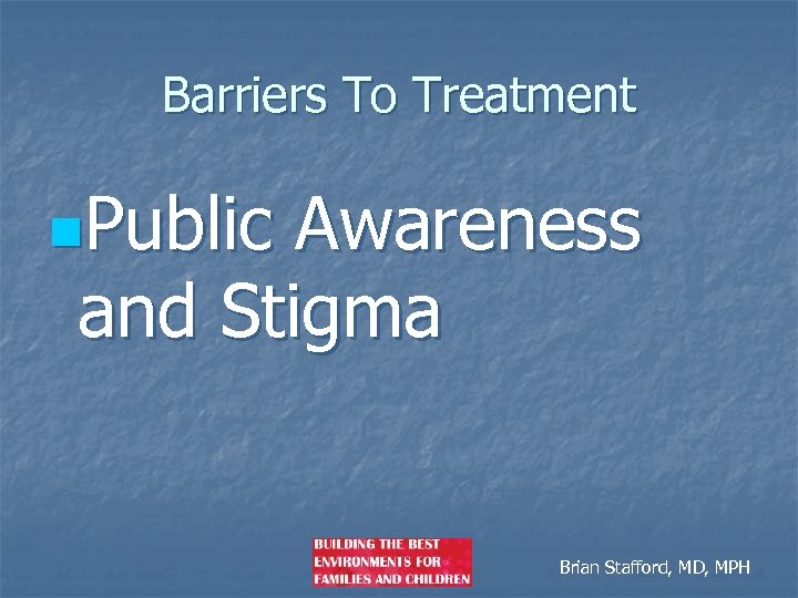 Barriers To Treatment n. Public Awareness and Stigma Brian Stafford, MD, MPH 